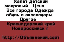 Халат детский махровый › Цена ­ 400 - Все города Одежда, обувь и аксессуары » Другое   . Краснодарский край,Новороссийск г.